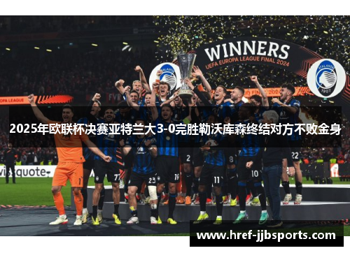 2025年欧联杯决赛亚特兰大3-0完胜勒沃库森终结对方不败金身