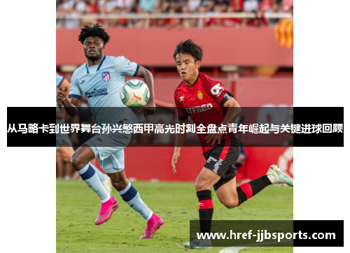 从马略卡到世界舞台孙兴慜西甲高光时刻全盘点青年崛起与关键进球回顾 从马略卡到世界舞台孙兴慜西甲高光时刻全盘点青年崛起与关键进球回顾