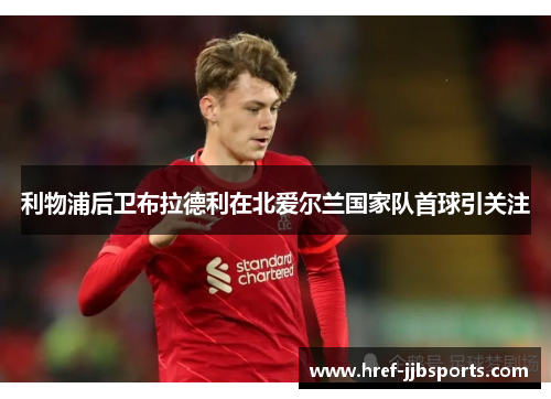 利物浦后卫布拉德利在北爱尔兰国家队首球引关注 利物浦后卫布拉德利在北爱尔兰国家队首球引关注