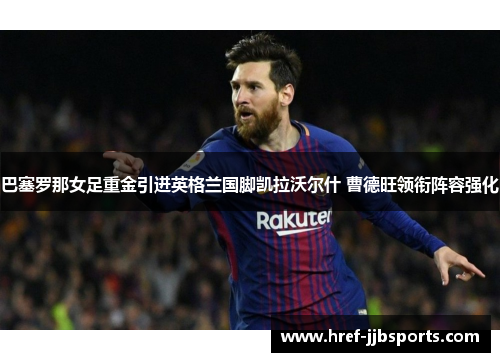 巴塞罗那女足重金引进英格兰国脚凯拉沃尔什 曹德旺领衔阵容强化 巴塞罗那女足重金引进英格兰国脚凯拉沃尔什 曹德旺领衔阵容强化