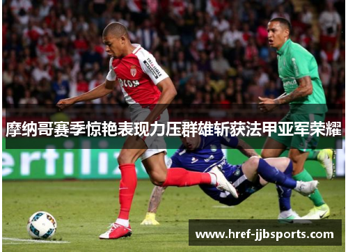 摩纳哥赛季惊艳表现力压群雄斩获法甲亚军荣耀