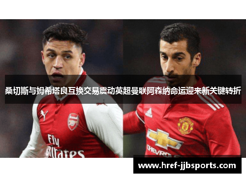 桑切斯与姆希塔良互换交易震动英超曼联阿森纳命运迎来新关键转折