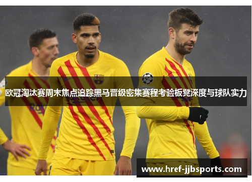 欧冠淘汰赛周末焦点追踪黑马晋级密集赛程考验板凳深度与球队实力