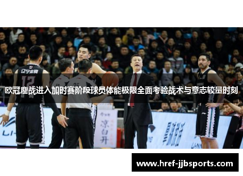 欧冠鏖战进入加时赛阶段球员体能极限全面考验战术与意志较量时刻