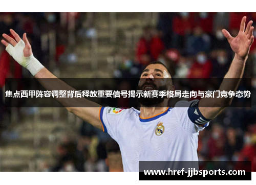 焦点西甲阵容调整背后释放重要信号揭示新赛季格局走向与豪门竞争态势