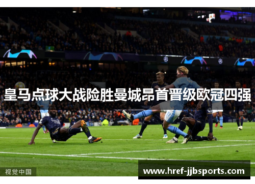 皇马点球大战险胜曼城昂首晋级欧冠四强 皇马点球大战险胜曼城昂首晋级欧冠四强