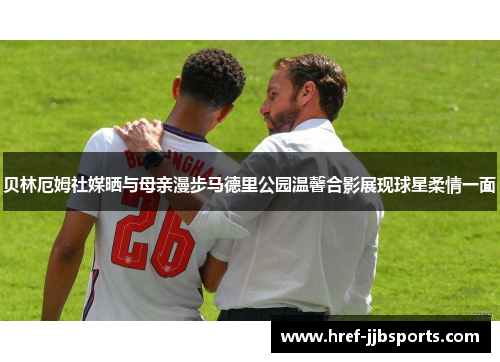 贝林厄姆社媒晒与母亲漫步马德里公园温馨合影展现球星柔情一面 贝林厄姆社媒晒与母亲漫步马德里公园温馨合影展现球星柔情一面