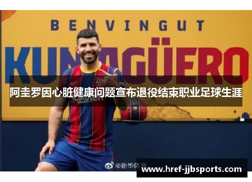 阿圭罗因心脏健康问题宣布退役结束职业足球生涯
