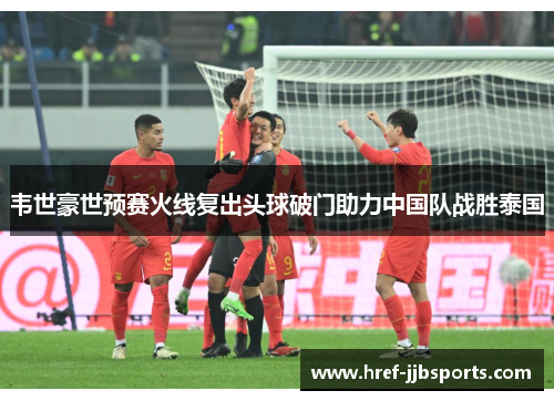 韦世豪世预赛火线复出头球破门助力中国队战胜泰国