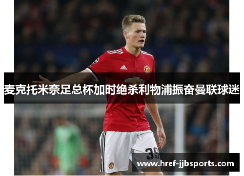 麦克托米奈足总杯加时绝杀利物浦振奋曼联球迷