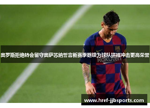 奥罗斯拒绝转会留守奥萨苏纳誓言新赛季继续为球队拼搏冲击更高荣誉