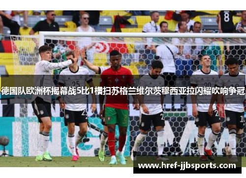 德国队欧洲杯揭幕战5比1横扫苏格兰维尔茨穆西亚拉闪耀吹响争冠