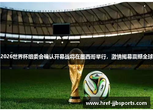 2026世界杯组委会确认开幕战将在墨西哥举行,激情揭幕震撼全球