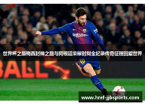 世界杯之巅梅西封神之路与阿根廷荣耀时刻全纪录传奇征程回望世界