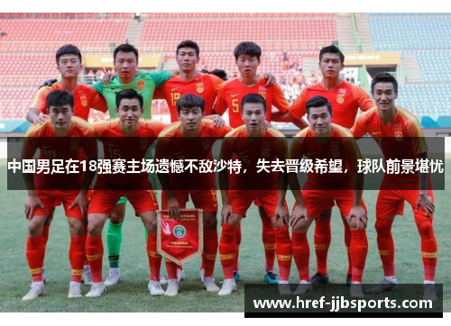 中国男足在18强赛主场遗憾不敌沙特,失去晋级希望,球队前景堪忧