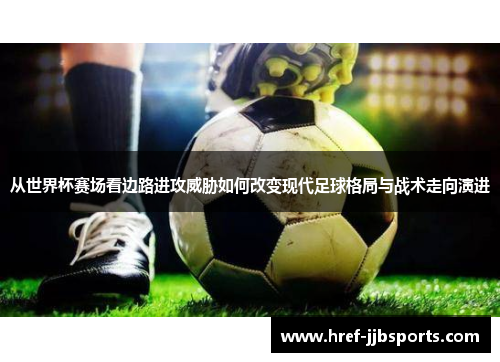 从世界杯赛场看边路进攻威胁如何改变现代足球格局与战术走向演进