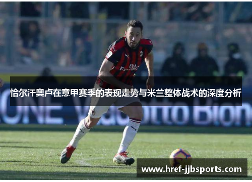 恰尔汗奥卢在意甲赛季的表现走势与米兰整体战术的深度分析